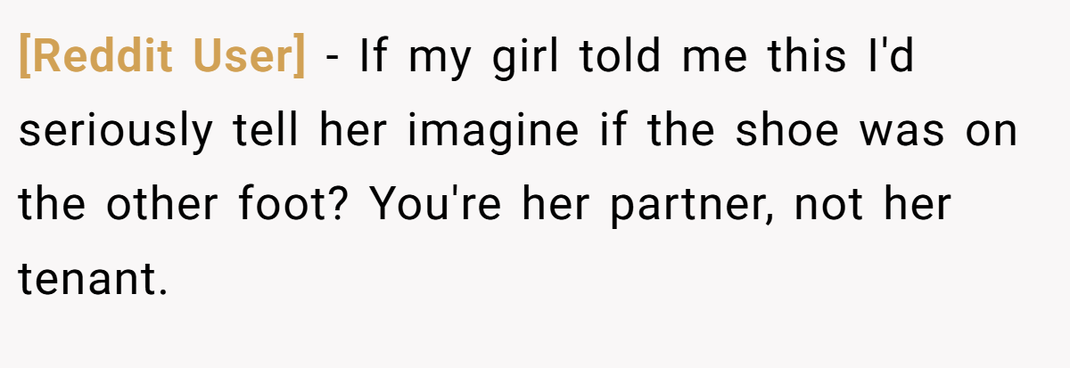 [Reddit User] − If my girl told me this I'd seriously tell her imagine if the shoe was on the other foot? You're her partner, not her tenant.