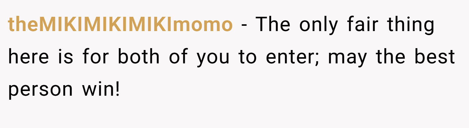 theMIKIMIKIMIKImomo − The only fair thing here is for both of you to enter; may the best person win!