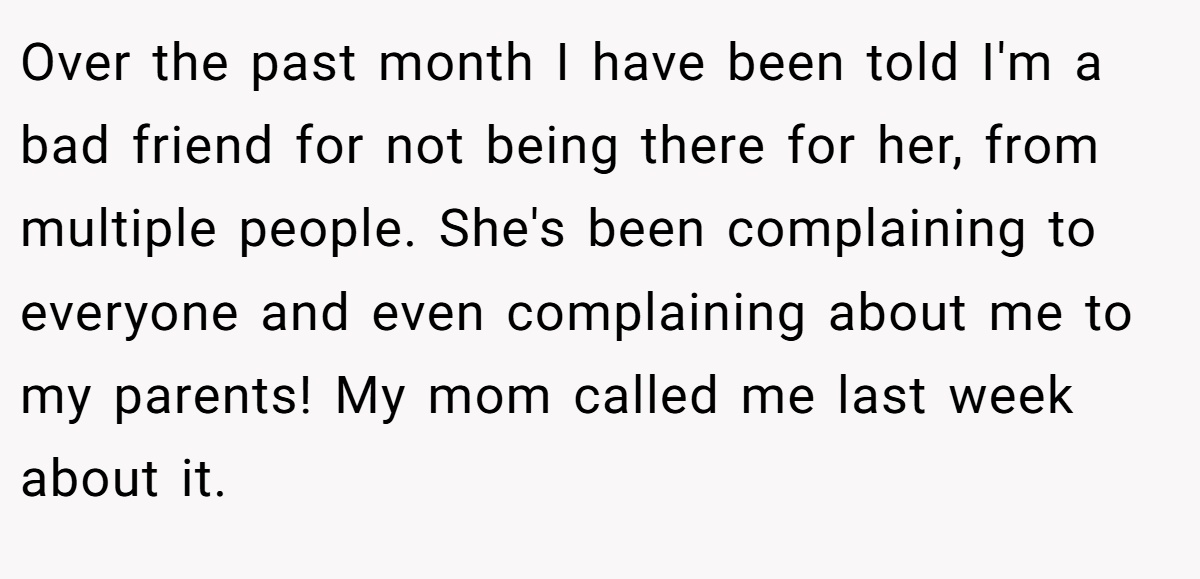Over the past month I have been told I'm a bad friend for not being there for her, from multiple people. She's been complaining to everyone and even complaining about me to my parents! My mom called me last week about it.