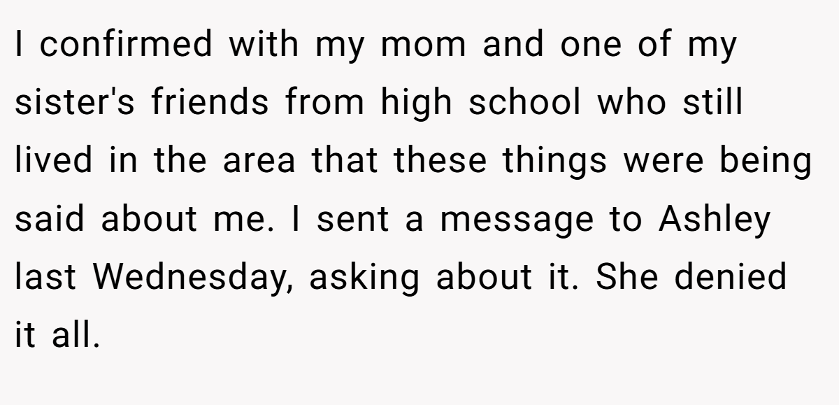 I confirmed with my mom and one of my sister's friends from high school who still lived in the area that these things were being said about me. I sent a message to Ashley last Wednesday, asking about it. She denied it all.