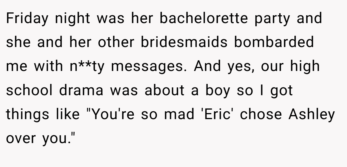 Friday night was her bachelorette party and she and her other bridesmaids bombarded me with n**ty messages. And yes, our high school drama was about a boy so I got things like 