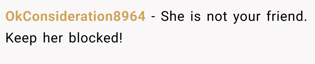 OkConsideration8964 − She is not your friend. Keep her blocked!