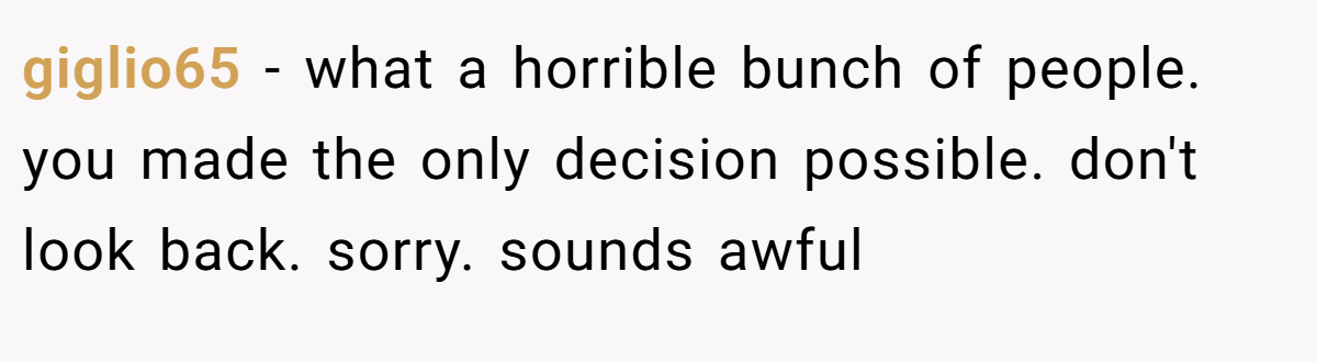 giglio65 − what a horrible bunch of people. you made the only decision possible. don't look back. sorry. sounds awful