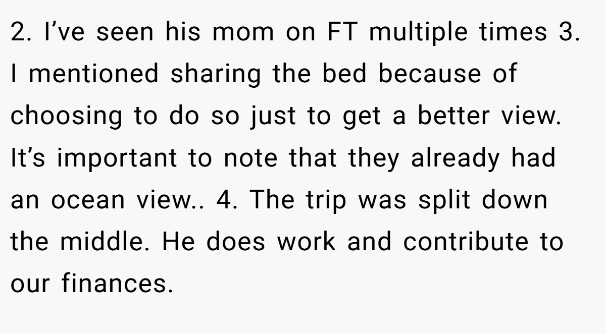 2. I’ve seen his mom on FT multiple times 3. I mentioned sharing the bed because of choosing to do so just to get a better view. It’s important to note that they already had an ocean view.. 4. The trip was split down the middle. He does work and contribute to our finances.