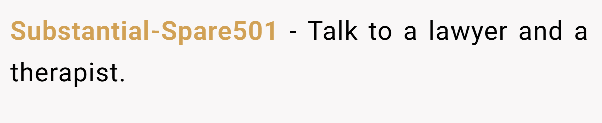Substantial-Spare501 − Talk to a lawyer and a therapist.