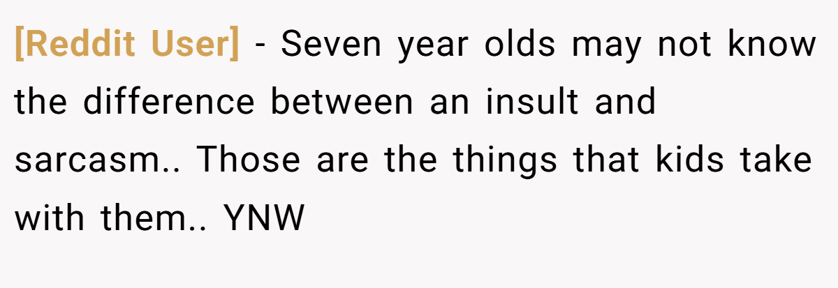 [Reddit User] − Seven year olds may not know the difference between an insult and sarcasm.. Those are the things that kids take with them.. YNW