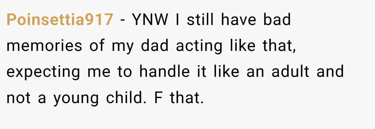 Poinsettia917 − YNW I still have bad memories of my dad acting like that, expecting me to handle it like an adult and not a young child. F that.