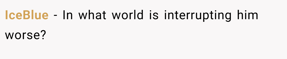 IceBlue − In what world is interrupting him worse?
