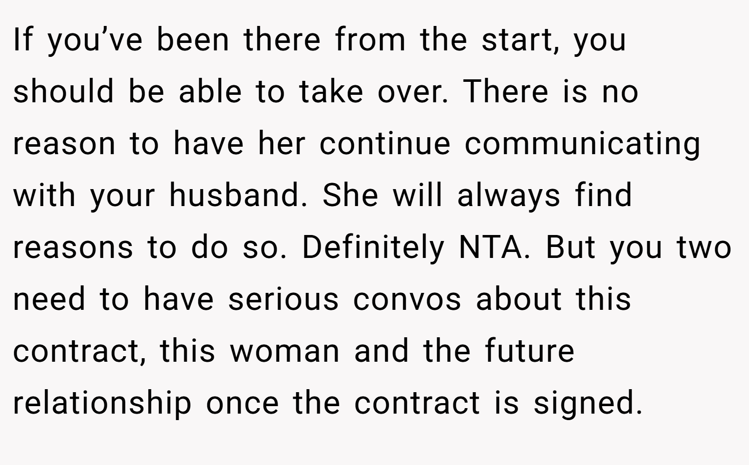 If you’ve been there from the start, you should be able to take over. There is no reason to have her continue communicating with your husband. She will always find reasons to do so. Definitely NTA. But you two need to have serious convos about this contract, this woman and the future relationship once the contract is signed.