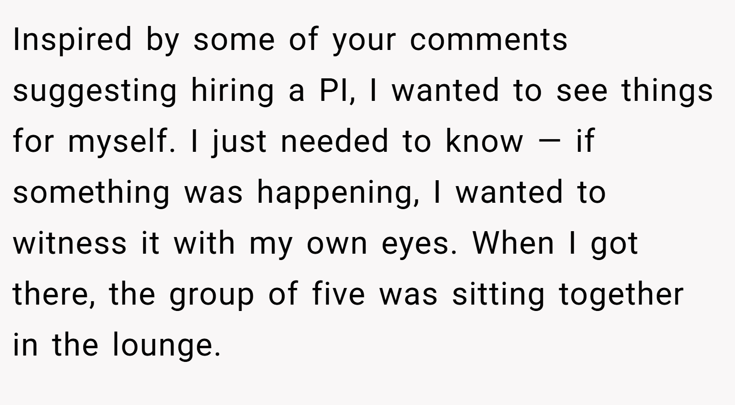 Inspired by some of your comments suggesting hiring a PI, I wanted to see things for myself. I just needed to know — if something was happening, I wanted to witness it with my own eyes. When I got there, the group of five was sitting together in the lounge.