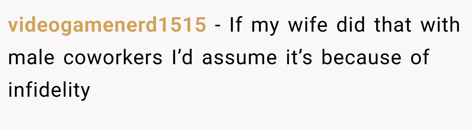 videogamenerd1515 − If my wife did that with male coworkers I’d assume it’s because of infidelity