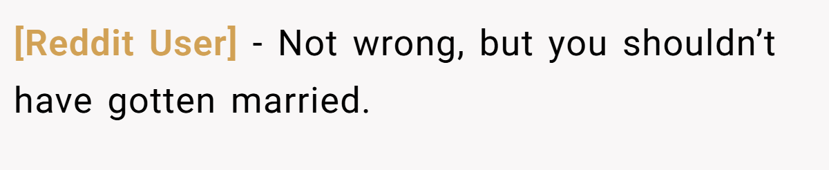 [Reddit User] − Not wrong, but you shouldn’t have gotten married.