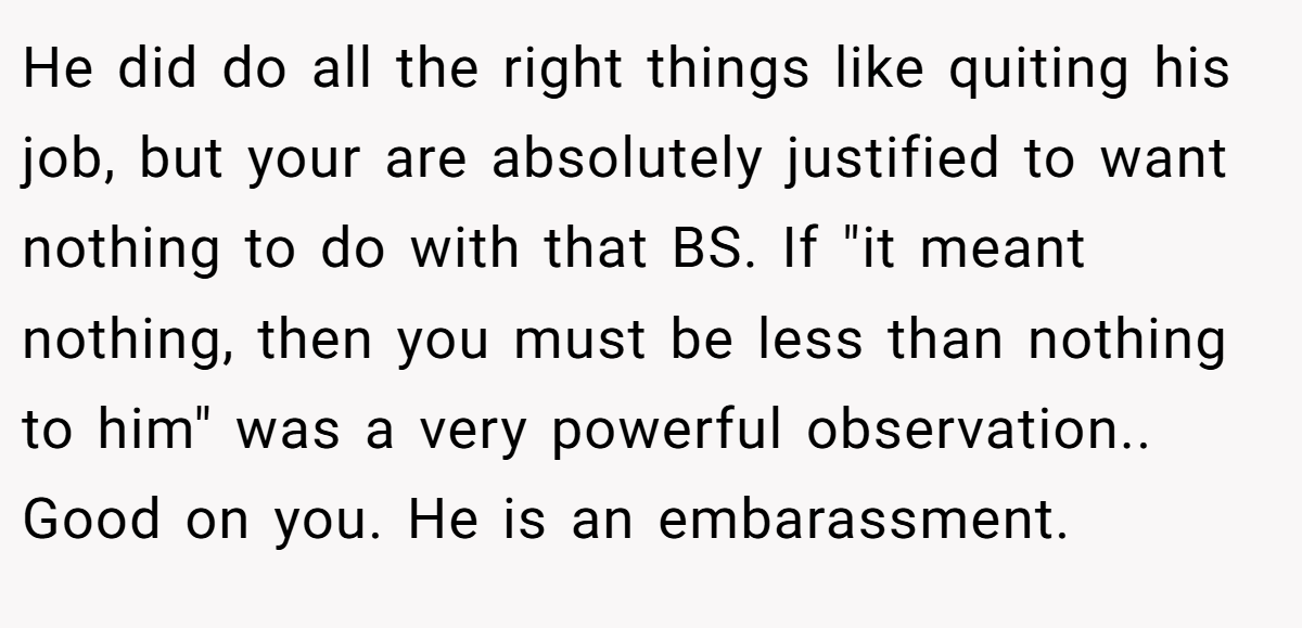 He did do all the right things like quiting his job, but your are absolutely justified to want nothing to do with that BS. If 
