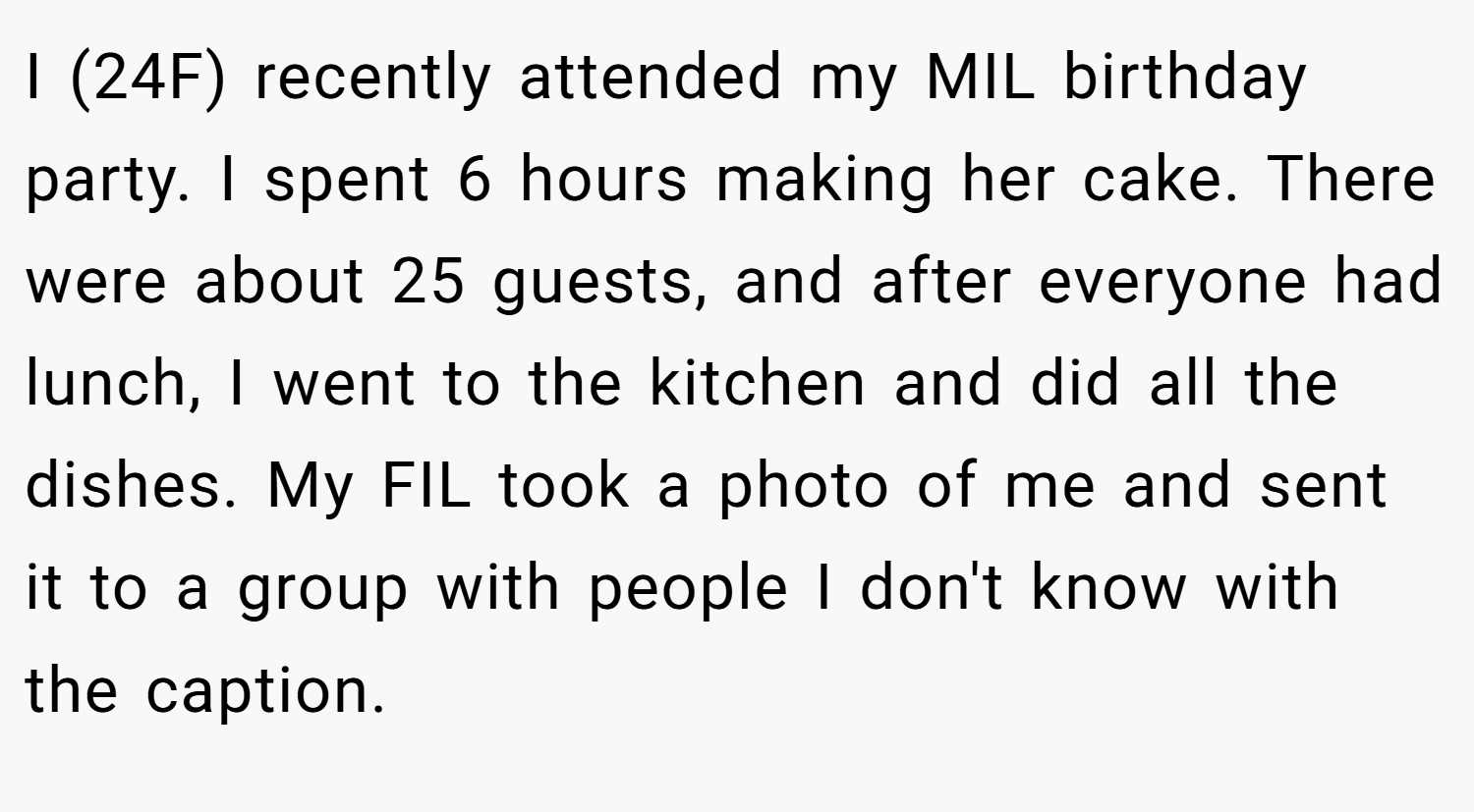 I (24F) recently attended my MIL birthday party. I spent 6 hours making her cake. There were about 25 guests, and after everyone had lunch, I went to the kitchen and did all the dishes. My FIL took a photo of me and sent it to a group with people I don't know with the caption.