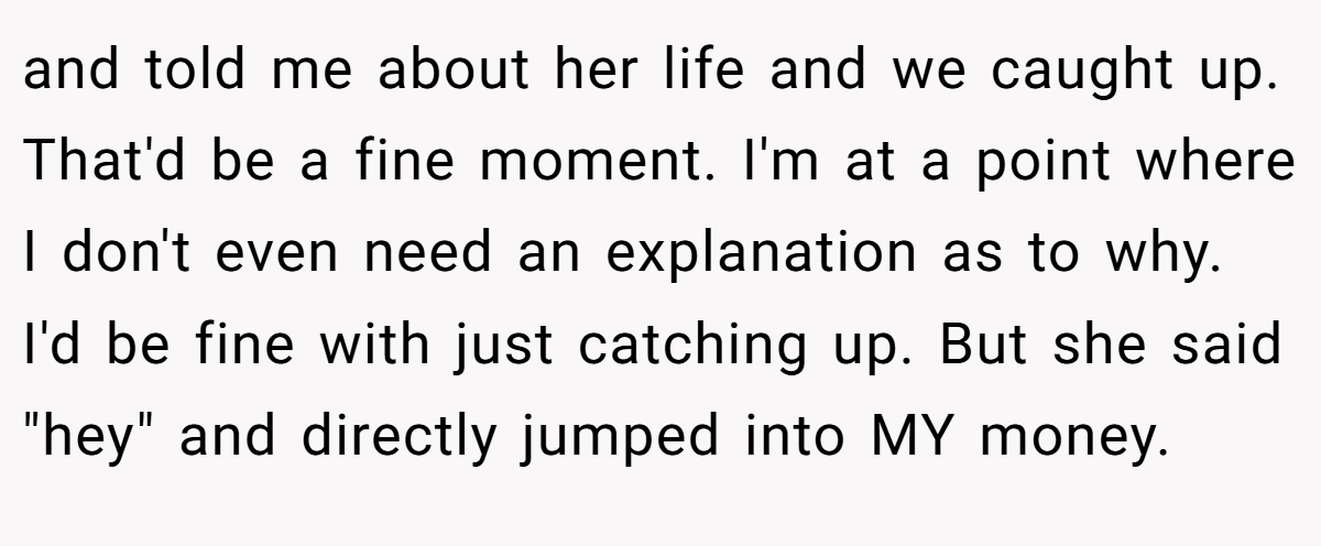 and told me about her life and we caught up. That'd be a fine moment. I'm at a point where I don't even need an explanation as to why. I'd be fine with just catching up. But she said 