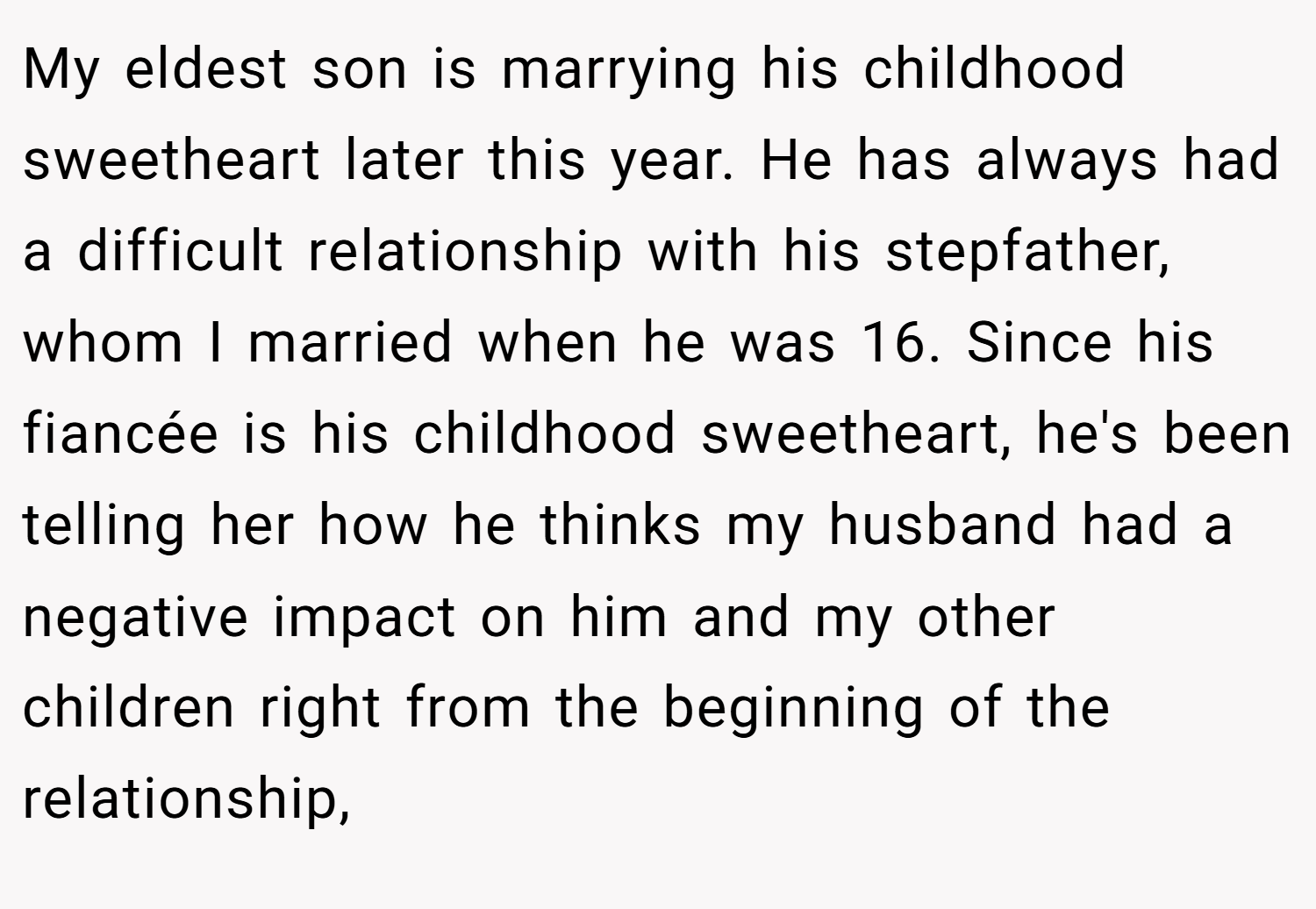 My eldest son is marrying his childhood sweetheart later this year. He has always had a difficult relationship with his stepfather, whom I married when he was 16. Since his fiancée is his childhood sweetheart, he's been telling her how he thinks my husband had a negative impact on him and my other children right from the beginning of the relationship,