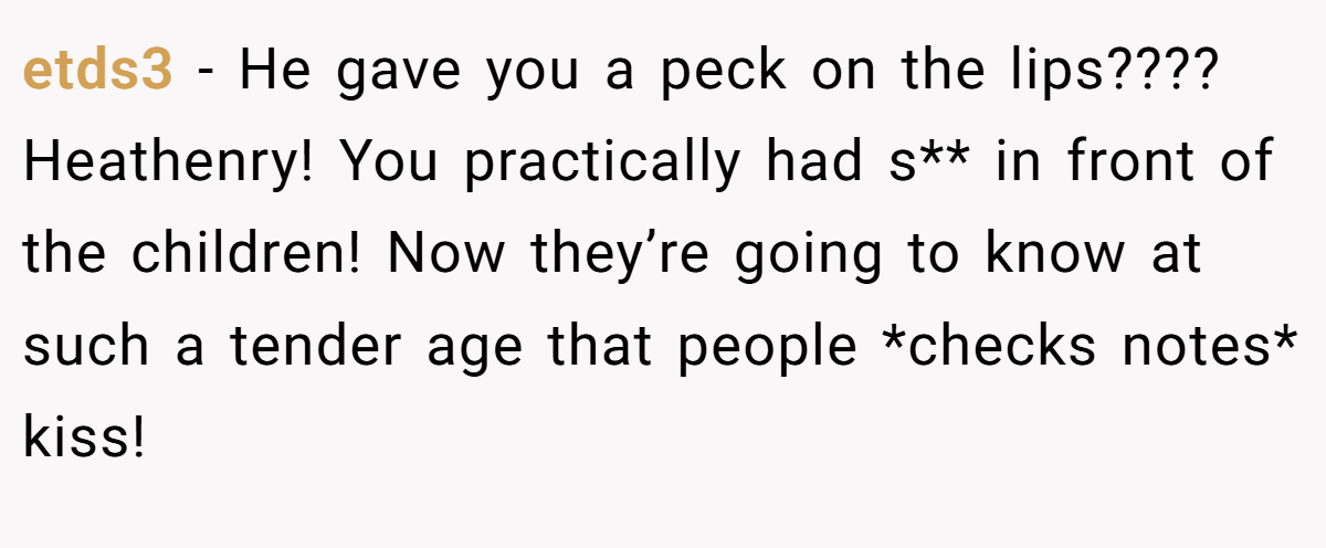 etds3 − He gave you a peck on the lips???? Heathenry! You practically had s** in front of the children! Now they’re going to know at such a tender age that people *checks notes* kiss!