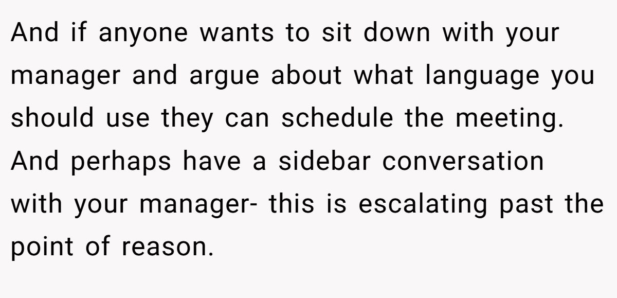 And if anyone wants to sit down with your manager and argue about what language you should use they can schedule the meeting. And perhaps have a sidebar conversation with your manager- this is escalating past the point of reason.