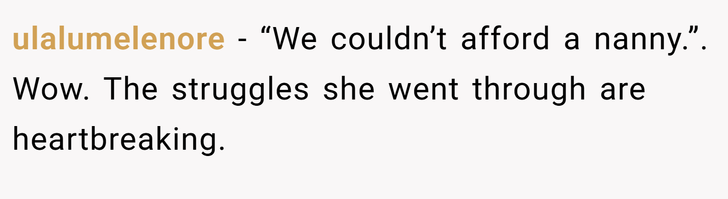 ulalumelenore − “We couldn’t afford a nanny.”. Wow. The struggles she went through are heartbreaking.