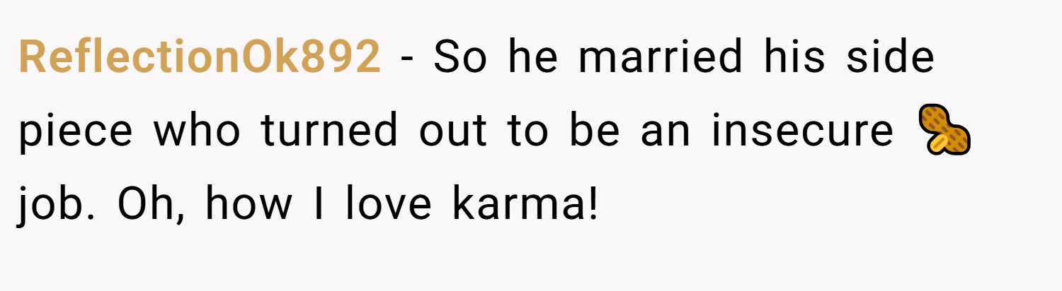ReflectionOk892 − So he married his side piece who turned out to be an insecure 🥜job. Oh, how I love karma!