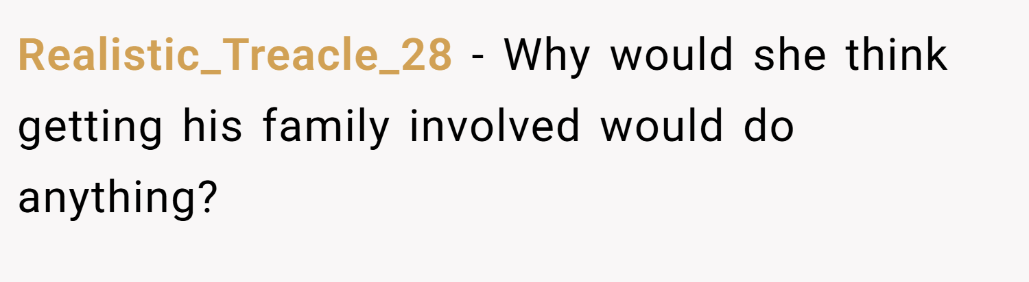 Realistic_Treacle_28 − Why would she think getting his family involved would do anything?