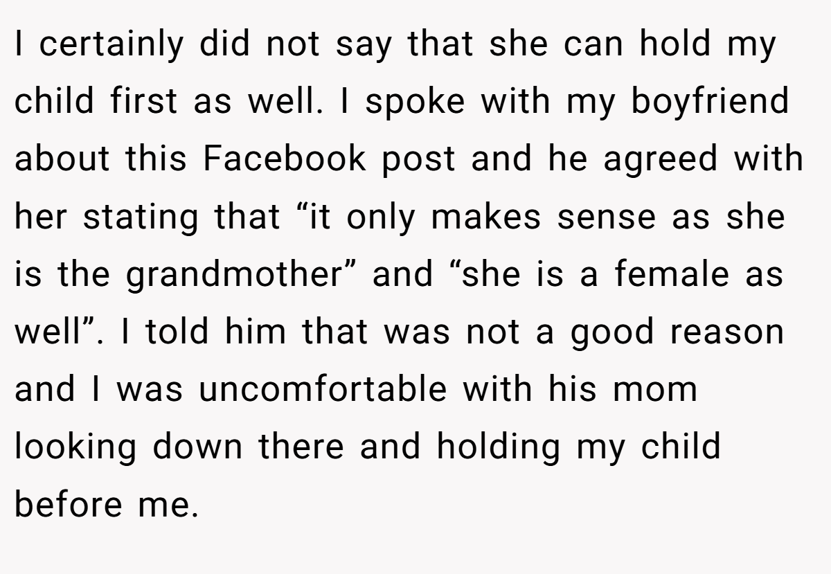 I certainly did not say that she can hold my child first as well. I spoke with my boyfriend about this Facebook post and he agreed with her stating that “it only makes sense as she is the grandmother” and “she is a female as well”. I told him that was not a good reason and I was uncomfortable with his mom looking down there and holding my child before me.