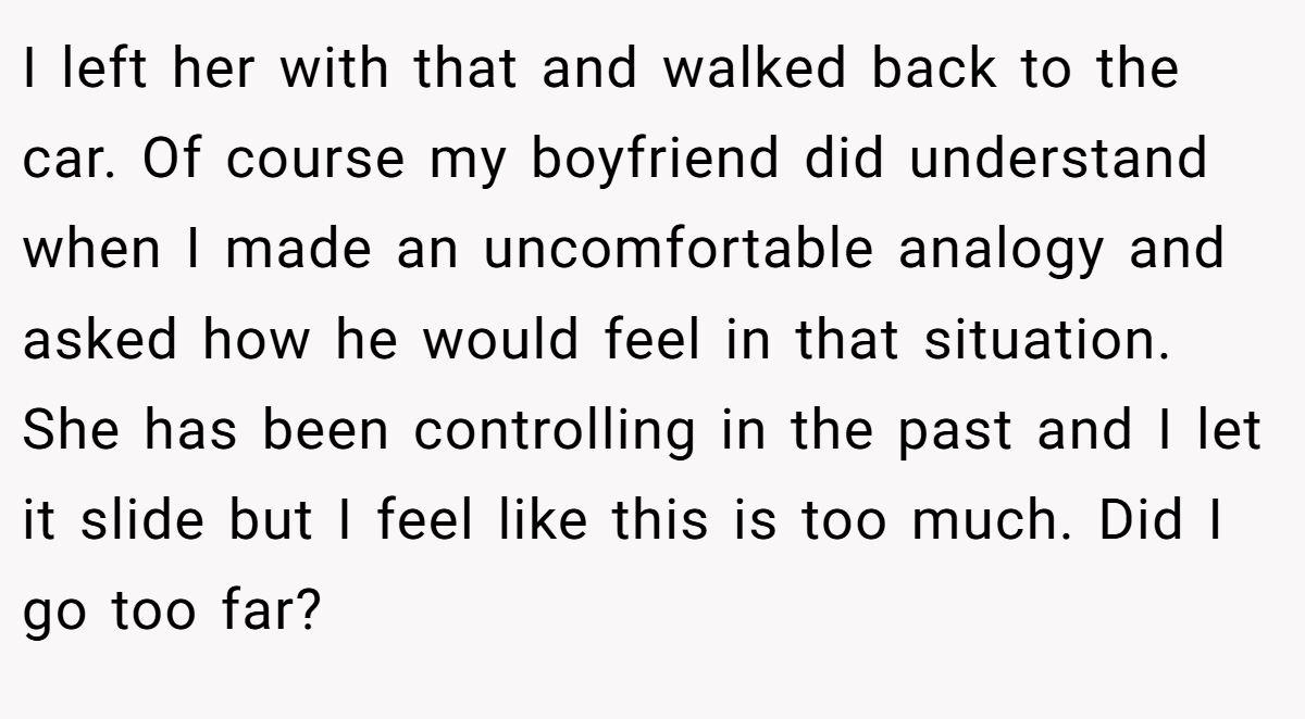 I left her with that and walked back to the car. Of course my boyfriend did understand when I made an uncomfortable analogy and asked how he would feel in that situation. She has been controlling in the past and I let it slide but I feel like this is too much. Did I go too far?