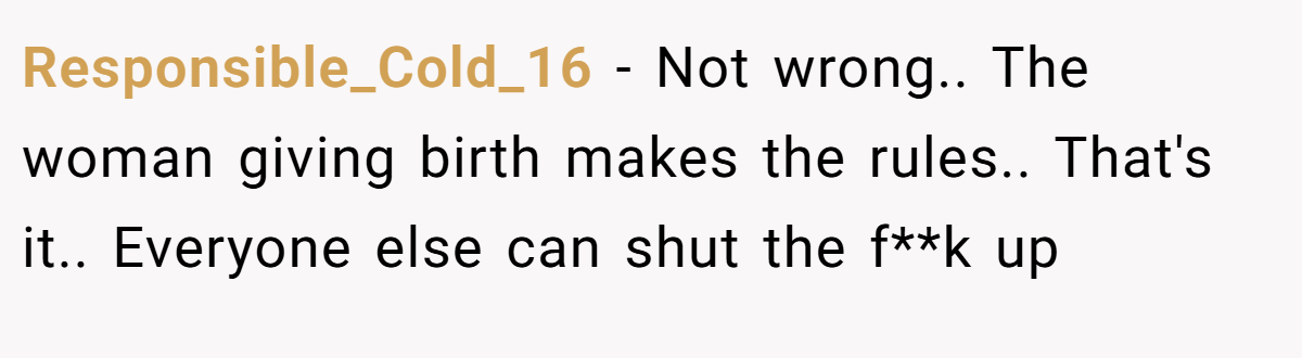 Responsible_Cold_16 − Not wrong.. The woman giving birth makes the rules.. That's it.. Everyone else can shut the f**k up
