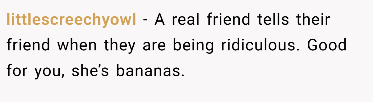 littlescreechyowl − A real friend tells their friend when they are being ridiculous. Good for you, she’s bananas.