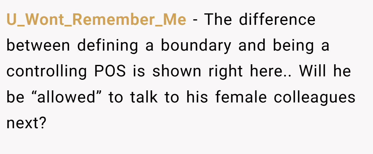 U_Wont_Remember_Me − The difference between defining a boundary and being a controlling POS is shown right here.. Will he be “allowed” to talk to his female colleagues next?