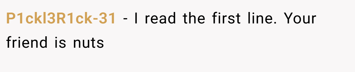 P1ckl3R1ck-31 − I read the first line. Your friend is nuts