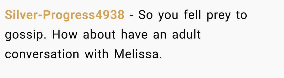 Silver-Progress4938 − So you fell prey to gossip. How about have an adult conversation with Melissa.