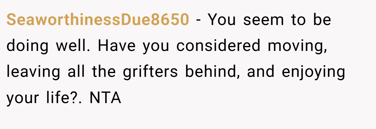 SeaworthinessDue8650 − You seem to be doing well. Have you considered moving, leaving all the grifters behind, and enjoying your life?. NTA