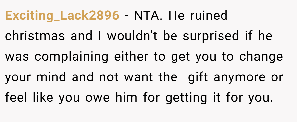 Exciting_Lack2896 −  NTA. He ruined christmas and I wouldn’t be surprised if he was complaining either to get you to change your mind and not want the  gift anymore or feel like you owe him for getting it for you.