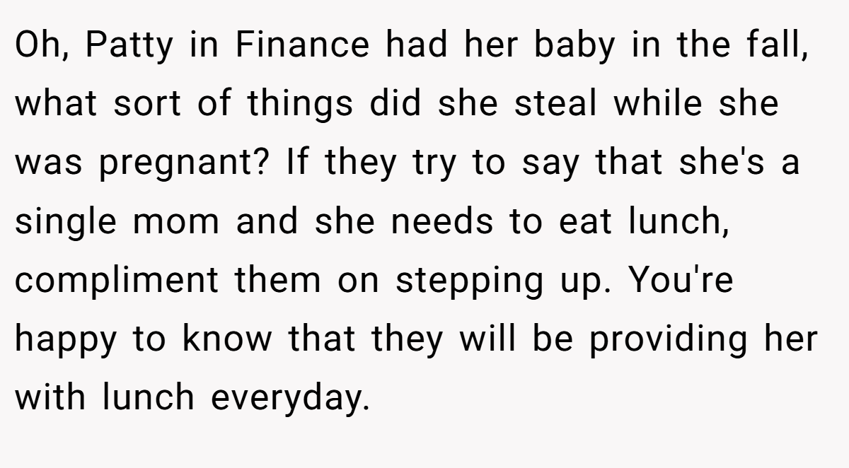 Oh, Patty in Finance had her baby in the fall, what sort of things did she steal while she was pregnant? If they try to say that she's a single mom and she needs to eat lunch, compliment them on stepping up. You're happy to know that they will be providing her with lunch everyday.