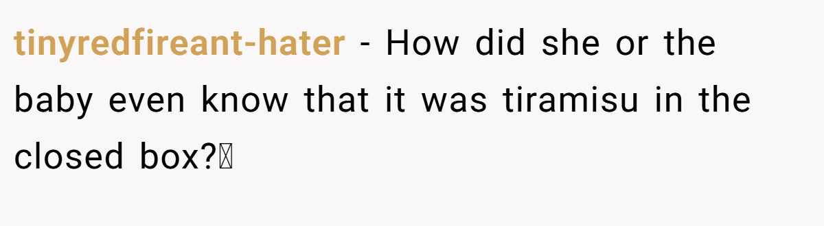 tinyredfireant-hater − How did she or the baby even know that it was tiramisu in the closed box?🫤