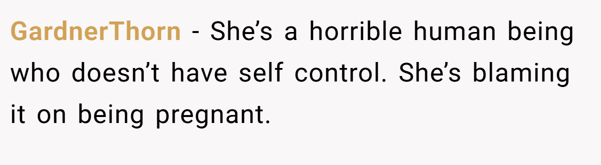 GardnerThorn − She’s a horrible human being who doesn’t have self control. She’s blaming it on being pregnant.