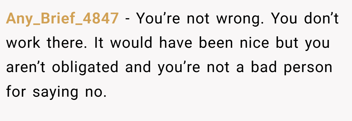 Any_Brief_4847 − You’re not wrong. You don’t work there. It would have been nice but you aren’t obligated and you’re not a bad person for saying no.
