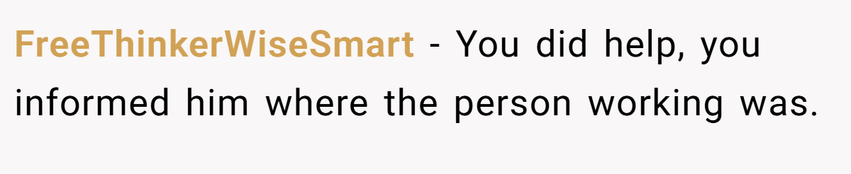 FreeThinkerWiseSmart − You did help, you informed him where the person working was.