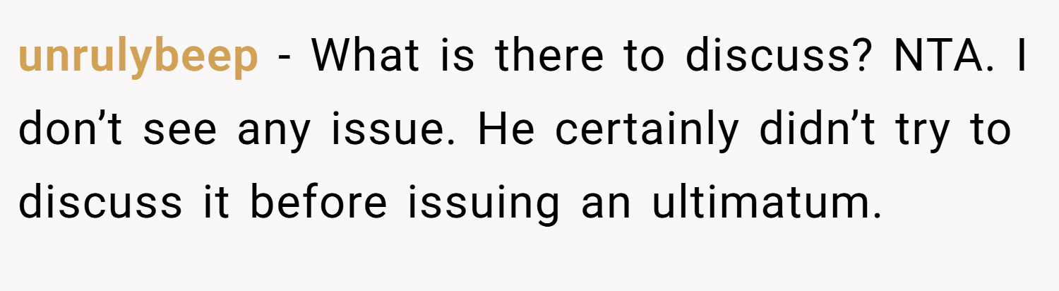 unrulybeep − What is there to discuss? NTA. I don’t see any issue. He certainly didn’t try to discuss it before issuing an ultimatum.