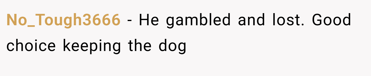 No_Tough3666 − He gambled and lost. Good choice keeping the dog