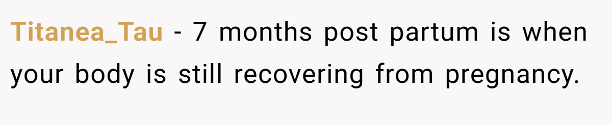Titanea_Tau − 7 months post partum is when your body is still recovering from pregnancy. 