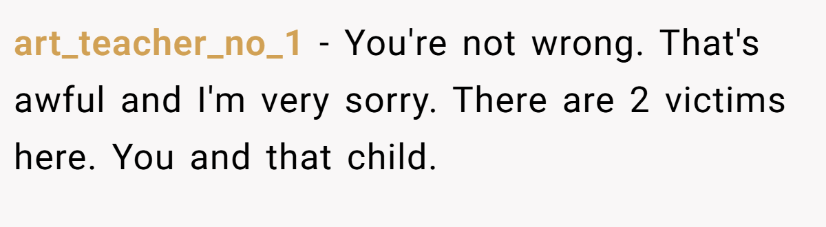 art_teacher_no_1 − You're not wrong. That's awful and I'm very sorry. There are 2 victims here. You and that child.