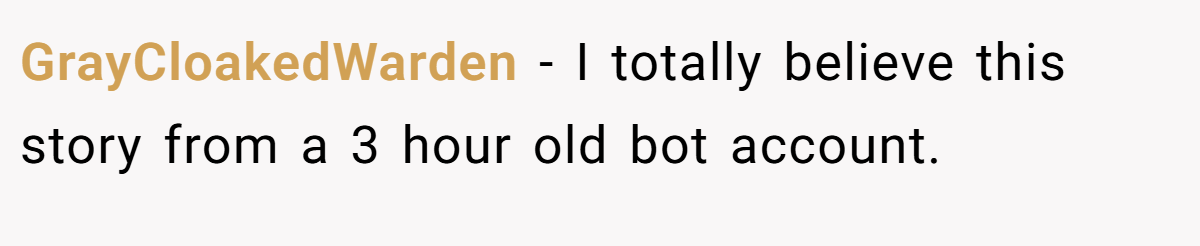 GrayCloakedWarden − I totally believe this story from a 3 hour old bot account.
