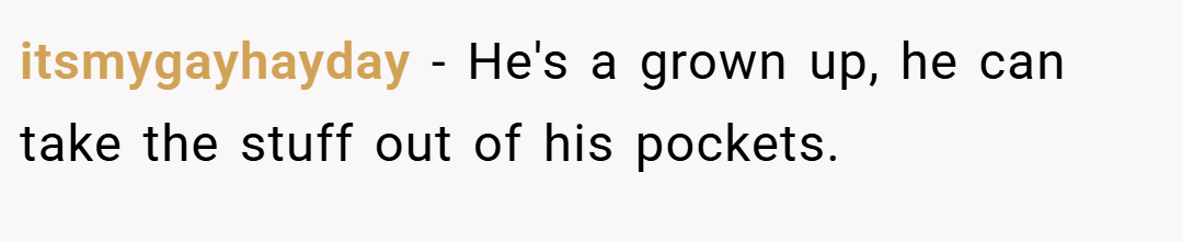 itsmygayhayday − He's a grown up, he can take the stuff out of his pockets.