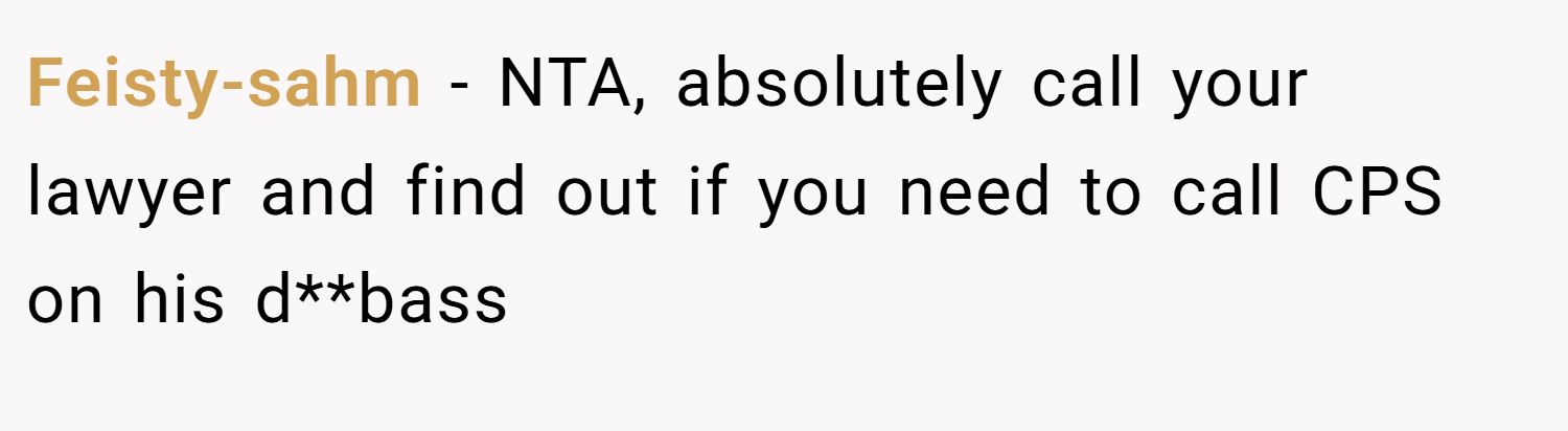 Feisty-sahm − NTA, absolutely call your lawyer and find out if you need to call CPS on his d**bass