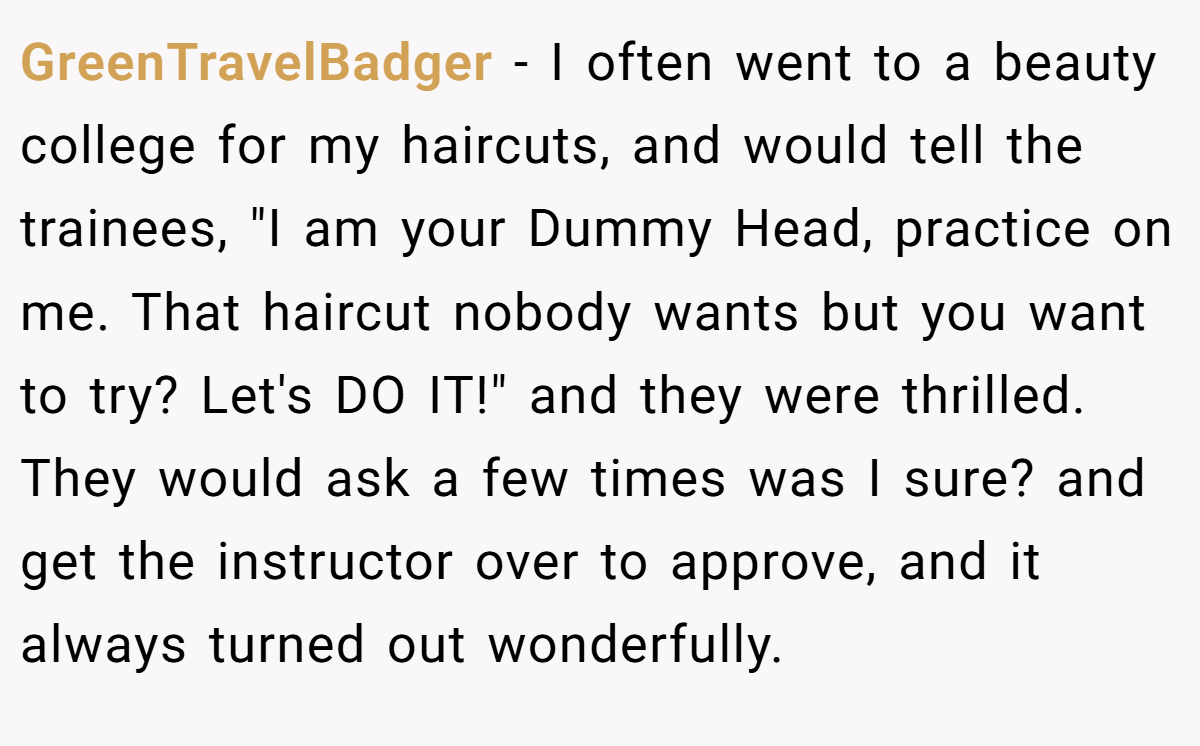 GreenTravelBadger − I often went to a beauty college for my haircuts, and would tell the trainees, 