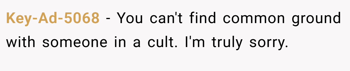 Key-Ad-5068 − You can't find common ground with someone in a cult. I'm truly sorry.