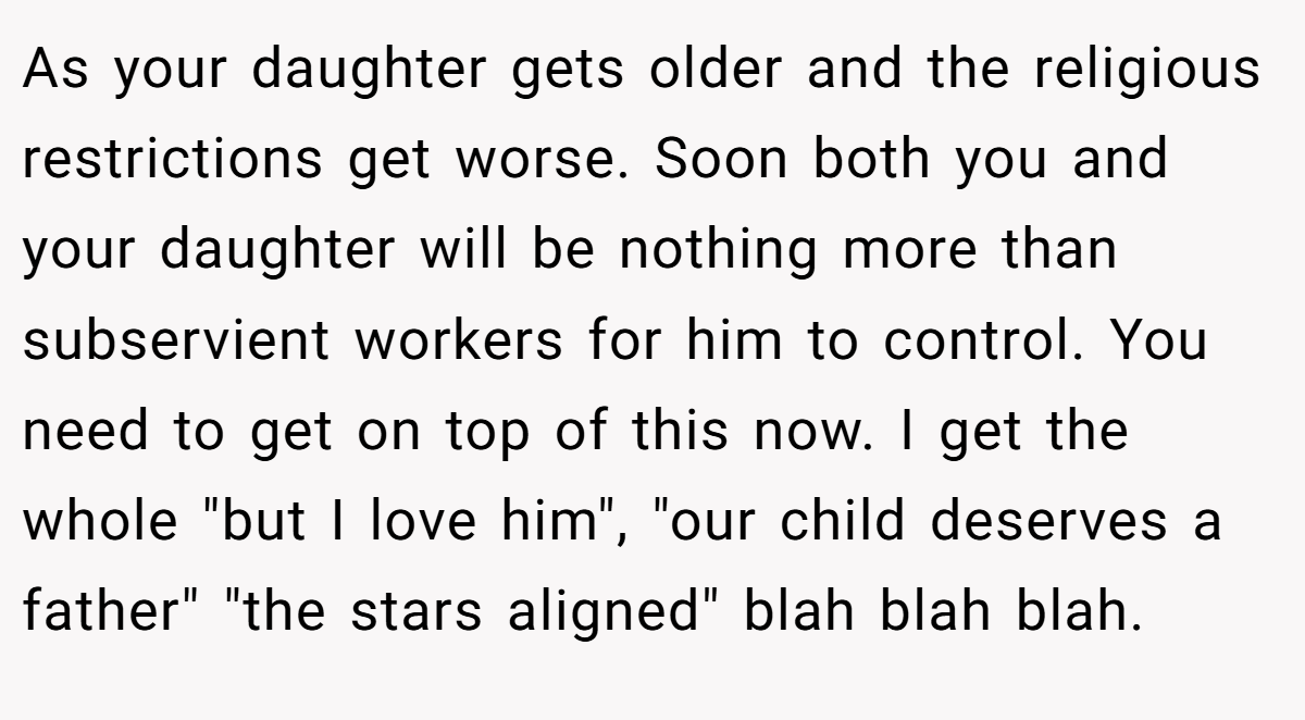 As your daughter gets older and the religious restrictions get worse. Soon both you and your daughter will be nothing more than subservient workers for him to control. You need to get on top of this now. I get the whole 