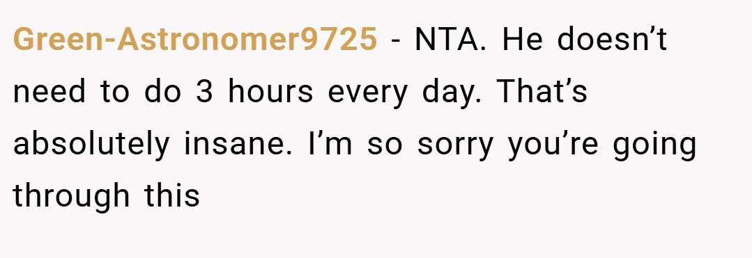 Green-Astronomer9725 − NTA. He doesn’t need to do 3 hours every day. That’s absolutely insane. I’m so sorry you’re going through this